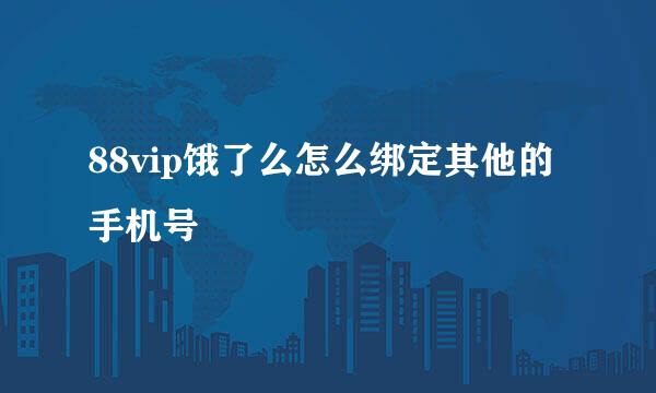 88vip饿了么怎么绑定其他的手机号