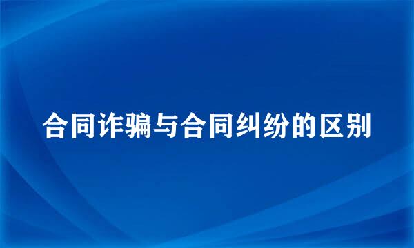 合同诈骗与合同纠纷的区别