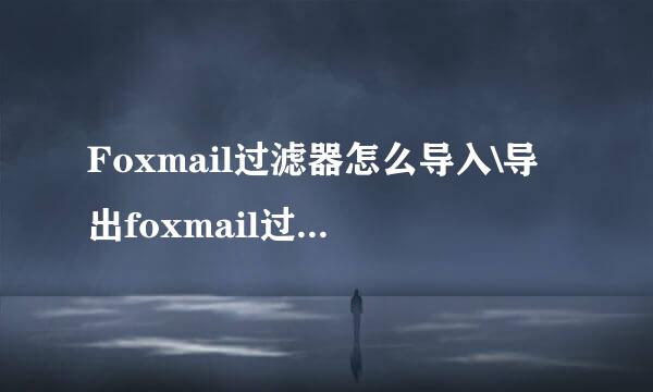 Foxmail过滤器怎么导入\导出foxmail过滤器规则