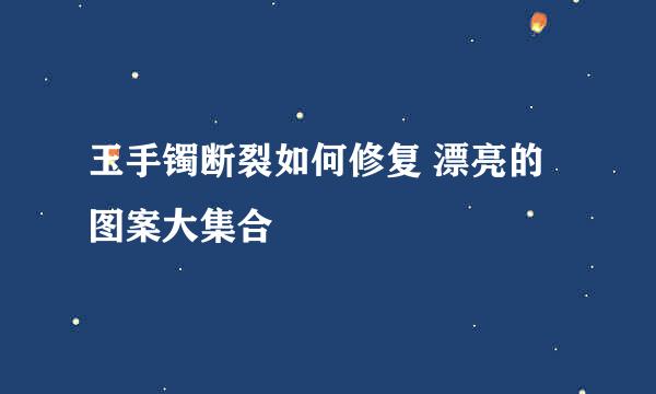 玉手镯断裂如何修复 漂亮的图案大集合