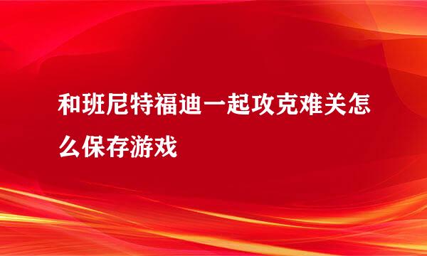 和班尼特福迪一起攻克难关怎么保存游戏