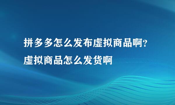 拼多多怎么发布虚拟商品啊？虚拟商品怎么发货啊
