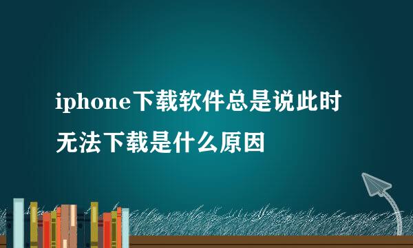 iphone下载软件总是说此时无法下载是什么原因