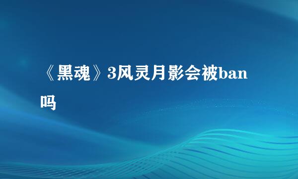 《黑魂》3风灵月影会被ban吗