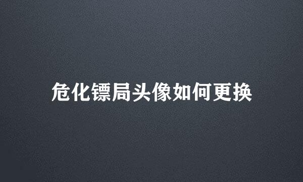 危化镖局头像如何更换