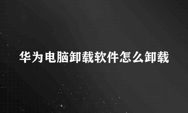 华为电脑卸载软件怎么卸载