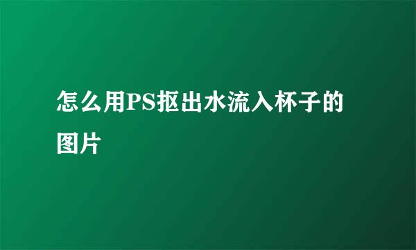 怎么用PS抠出水流入杯子的图片