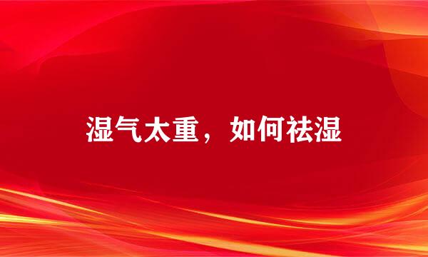 湿气太重，如何祛湿