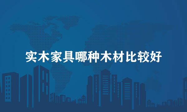 实木家具哪种木材比较好