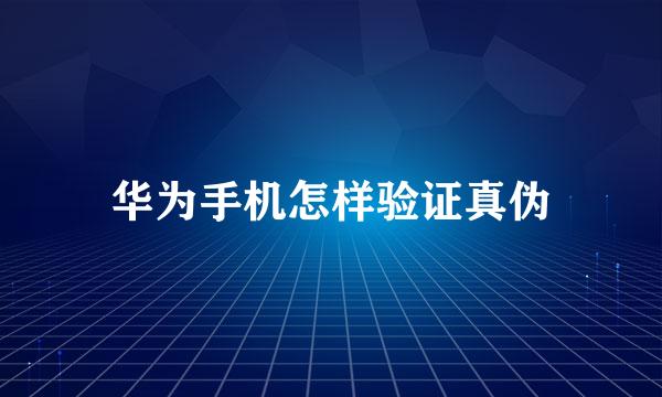 华为手机怎样验证真伪