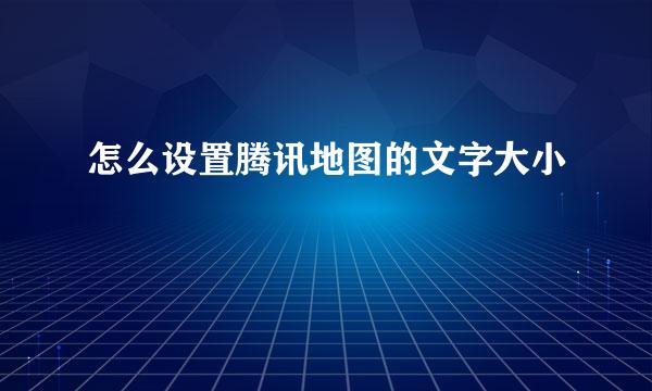 怎么设置腾讯地图的文字大小