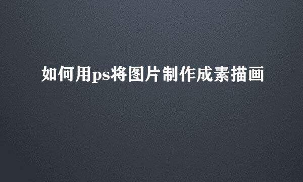 如何用ps将图片制作成素描画