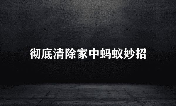 彻底清除家中蚂蚁妙招