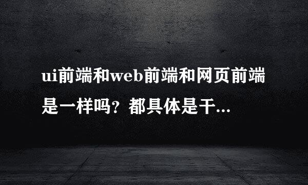 ui前端和web前端和网页前端是一样吗？都具体是干什么的啊