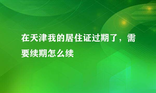 在天津我的居住证过期了，需要续期怎么续