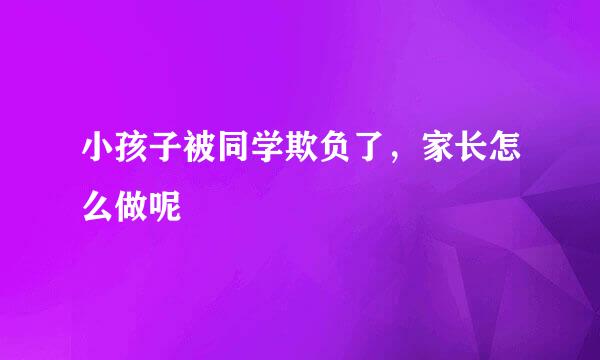 小孩子被同学欺负了，家长怎么做呢