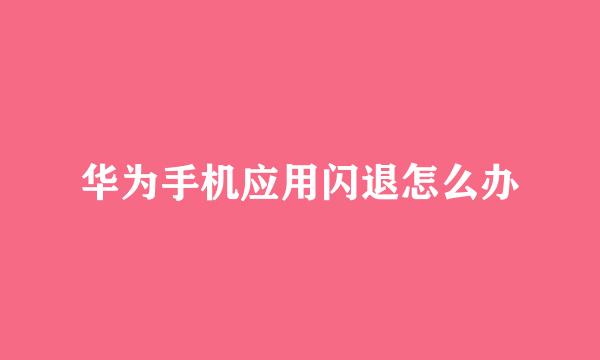 华为手机应用闪退怎么办