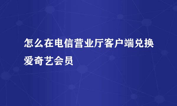 怎么在电信营业厅客户端兑换爱奇艺会员