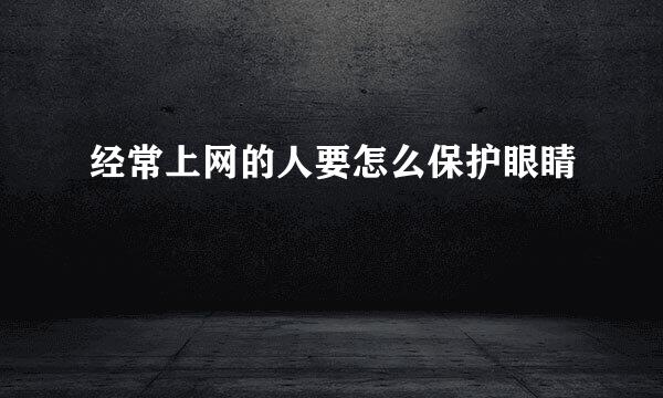 经常上网的人要怎么保护眼睛