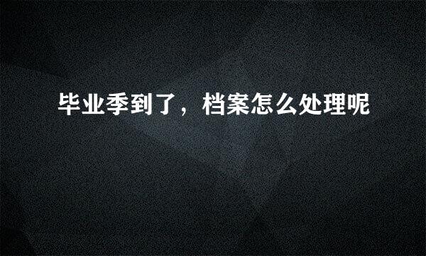 毕业季到了，档案怎么处理呢