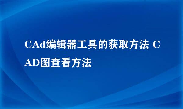 CAd编辑器工具的获取方法 CAD图查看方法