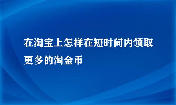 在淘宝上怎样在短时间内领取更多的淘金币