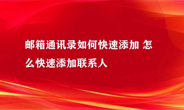 邮箱通讯录如何快速添加 怎么快速添加联系人