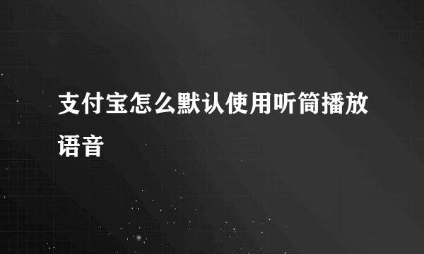 支付宝怎么默认使用听筒播放语音