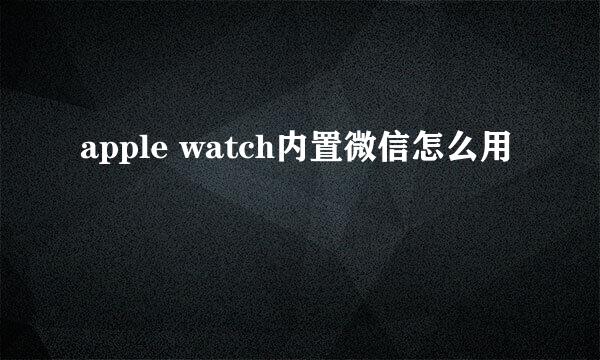 apple watch内置微信怎么用