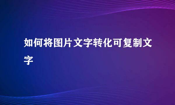 如何将图片文字转化可复制文字