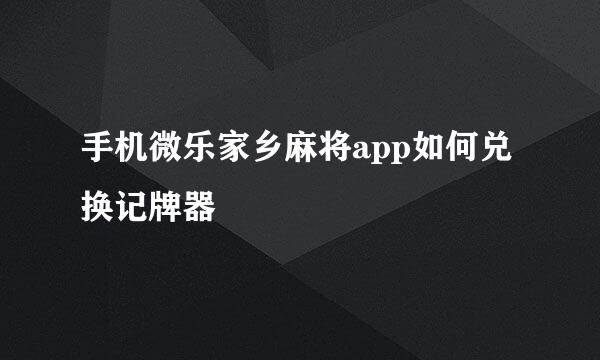 手机微乐家乡麻将app如何兑换记牌器