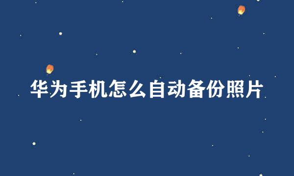 华为手机怎么自动备份照片