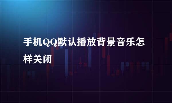 手机QQ默认播放背景音乐怎样关闭