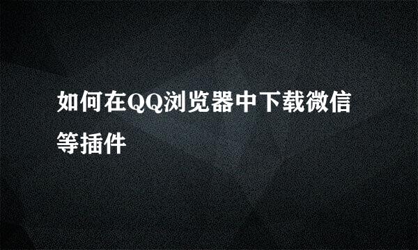 如何在QQ浏览器中下载微信等插件