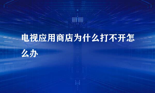 电视应用商店为什么打不开怎么办