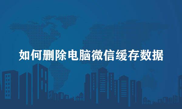 如何删除电脑微信缓存数据