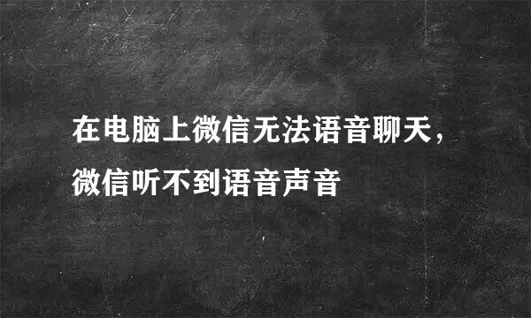 在电脑上微信无法语音聊天，微信听不到语音声音