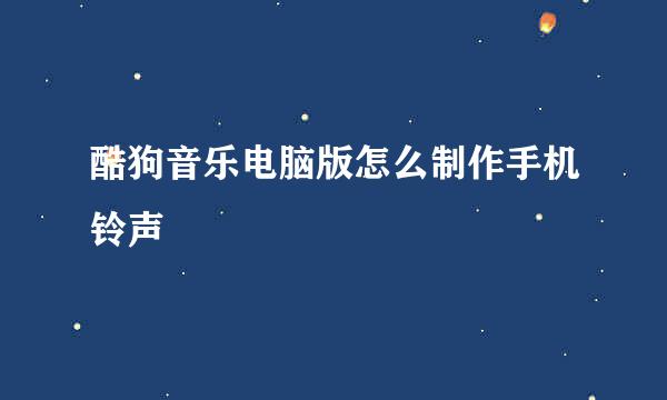 酷狗音乐电脑版怎么制作手机铃声