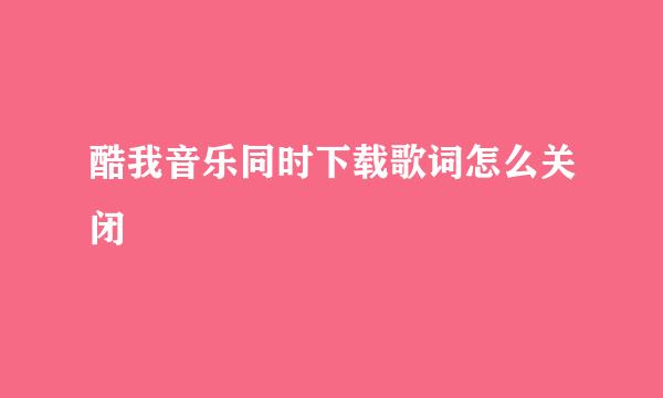 酷我音乐同时下载歌词怎么关闭