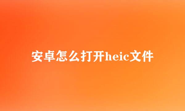 安卓怎么打开heic文件