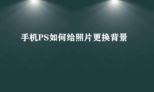 手机PS如何给照片更换背景