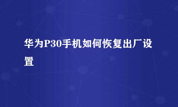 华为P30手机如何恢复出厂设置