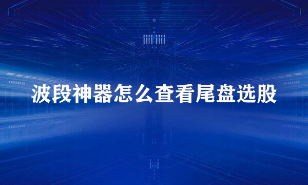 波段神器怎么查看尾盘选股