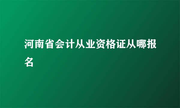河南省会计从业资格证从哪报名