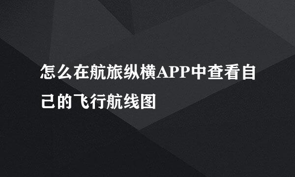 怎么在航旅纵横APP中查看自己的飞行航线图