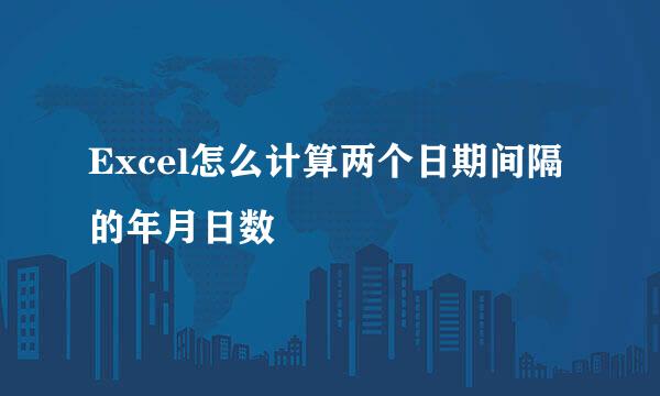 Excel怎么计算两个日期间隔的年月日数