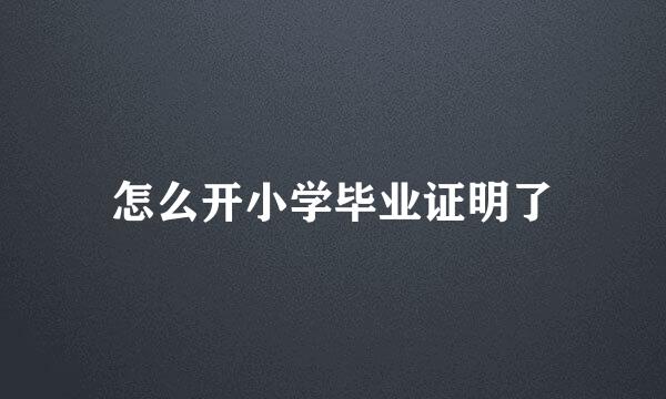 怎么开小学毕业证明了