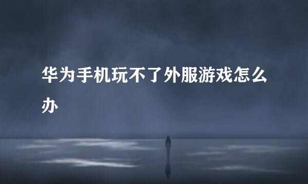 华为手机玩不了外服游戏怎么办