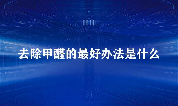 去除甲醛的最好办法是什么