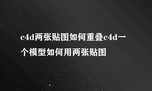 c4d两张贴图如何重叠c4d一个模型如何用两张贴图